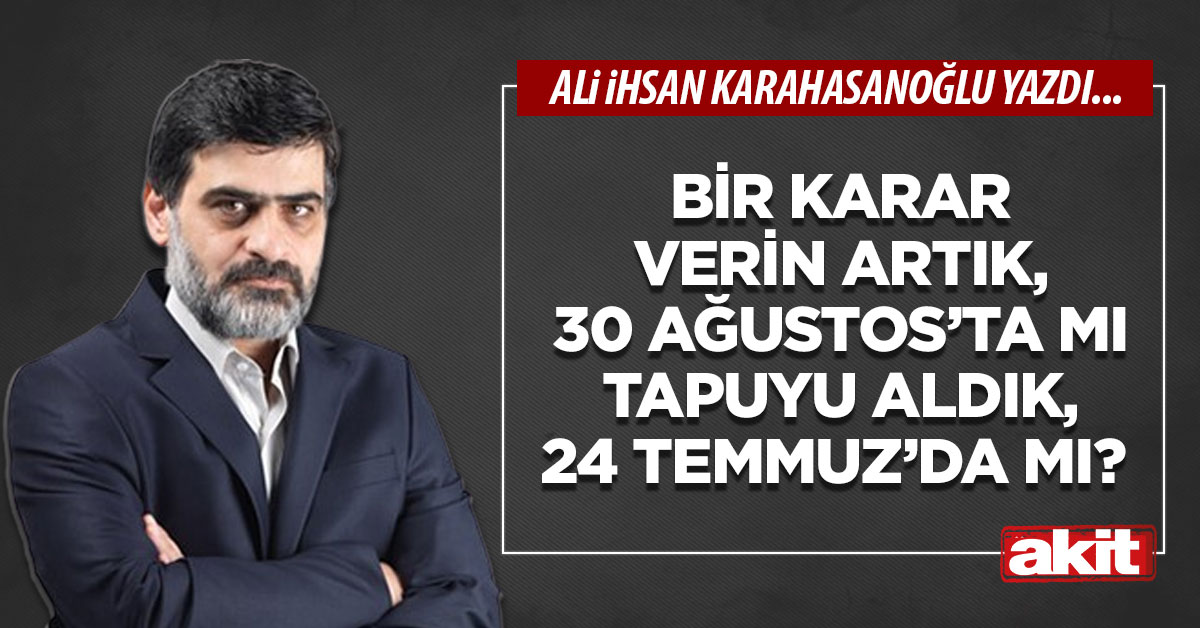 Bir karar verin artık, 30 Ağustos’ta mı tapuyu aldık, 24 Temmuz’da mı?