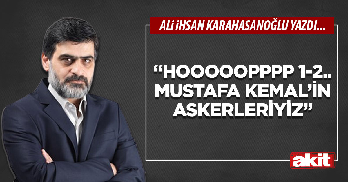 “Hooooopppp 1-2.. Mustafa Kemal’in askerleriyiz”