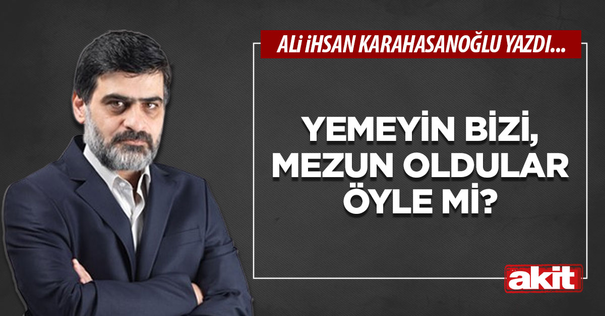 Yemeyin bizi, mezun oldular öyle mi?