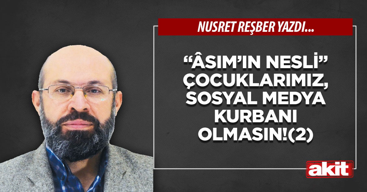 “Âsım’ın nesli” çocuklarımız, sosyal medya kurbanı olmasın!(2)