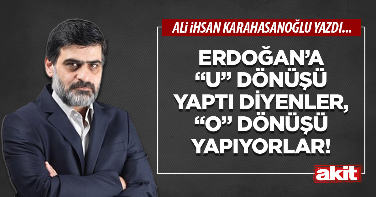 Erdoğan’a “U” dönüşü yaptı diyenler, “O” dönüşü yapıyorlar!
