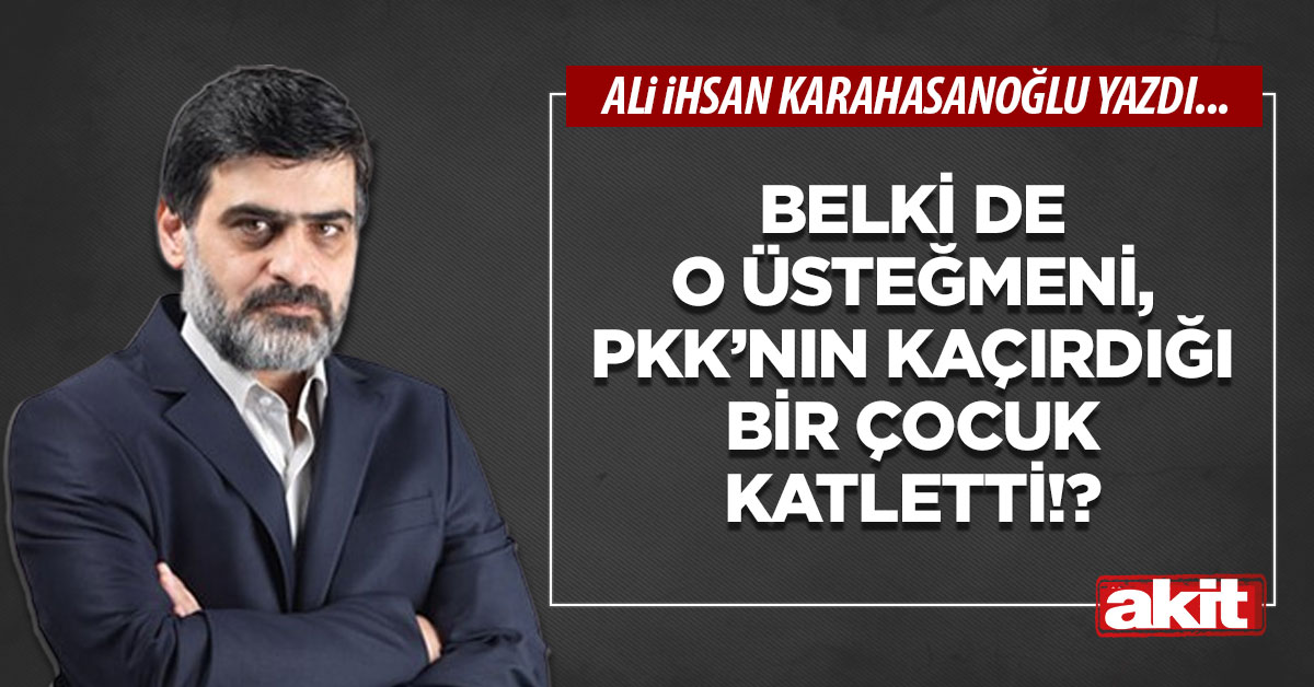 Belki de o üsteğmeni, PKK’nın kaçırdığı bir çocuk katletti!?