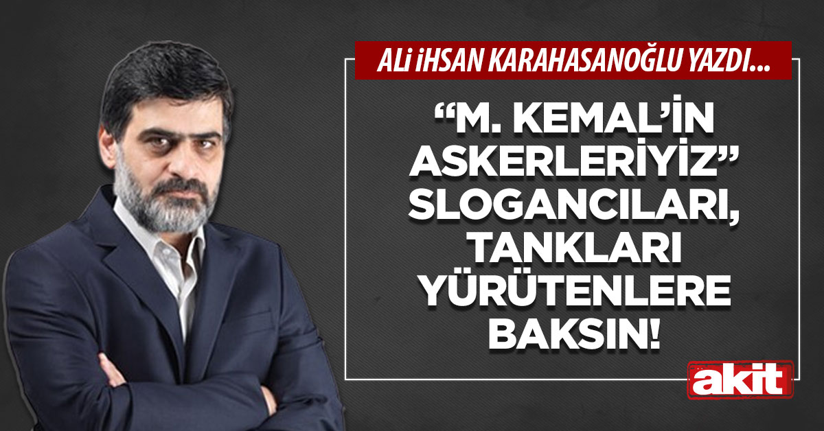 “M. Kemal’in askerleriyiz” slogancıları, tankları yürütenlere baksın!