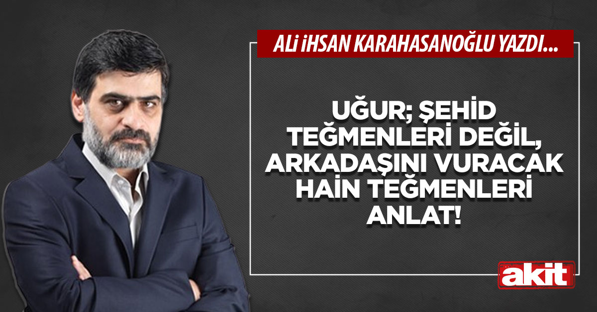 Uğur! Şehid teğmenleri değil, arkadaşını vuracak hain teğmenleri anlat!