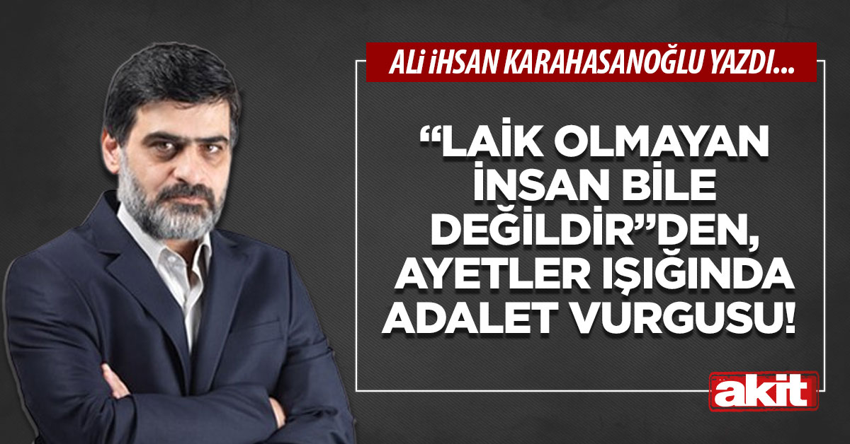 “Laik olmayan insan bile değildir”den, ayetler ışığında adalet vurgusu!