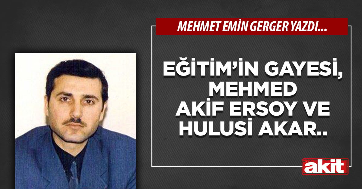 Eğitim’in gayesi, Mehmed Akif Ersoy ve Hulusi Akar..