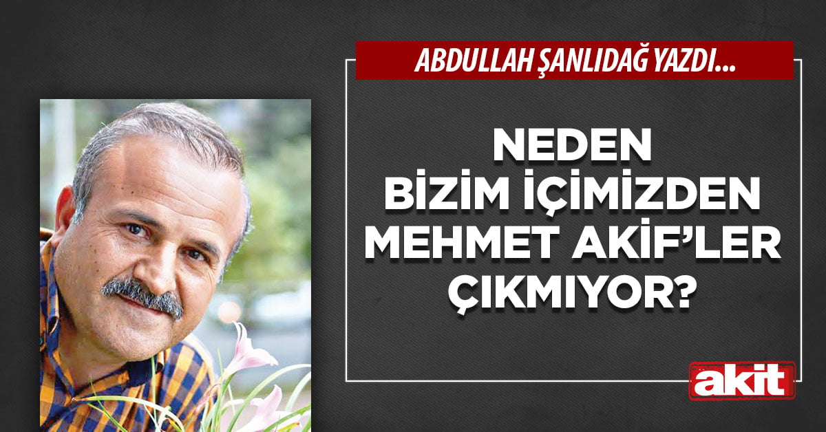 Neden bizim içimizden Mehmet Akif’ler çıkmıyor?