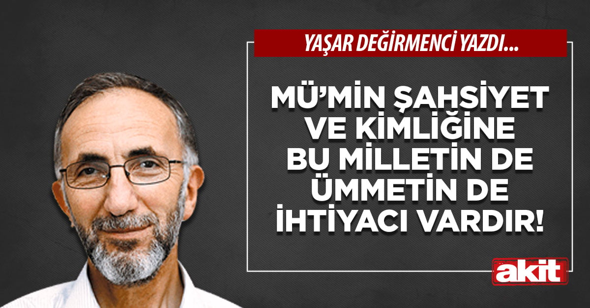 Mü’min şahsiyet ve kimliğine bu milletin de ümmetin de ihtiyacı vardır!