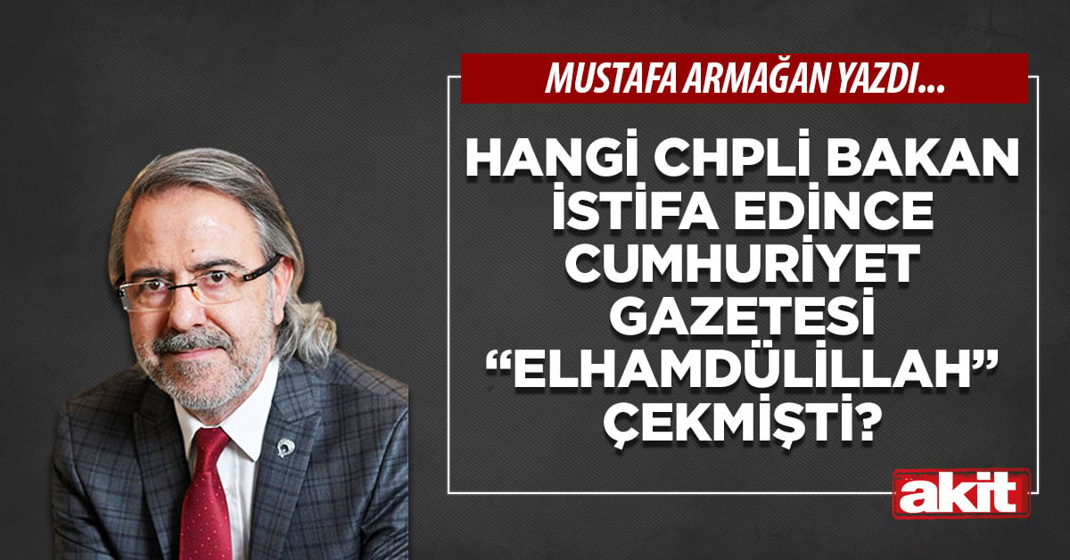 Hangi CHPli bakan istifa edince Cumhuriyet gazetesi “Elhamdülillah” çekmişti?