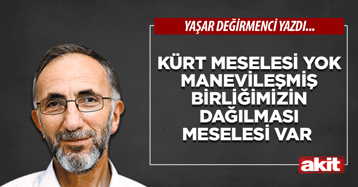 Kürt meselesi yok manevileşmiş birliğimizin dağılması meselesi var
