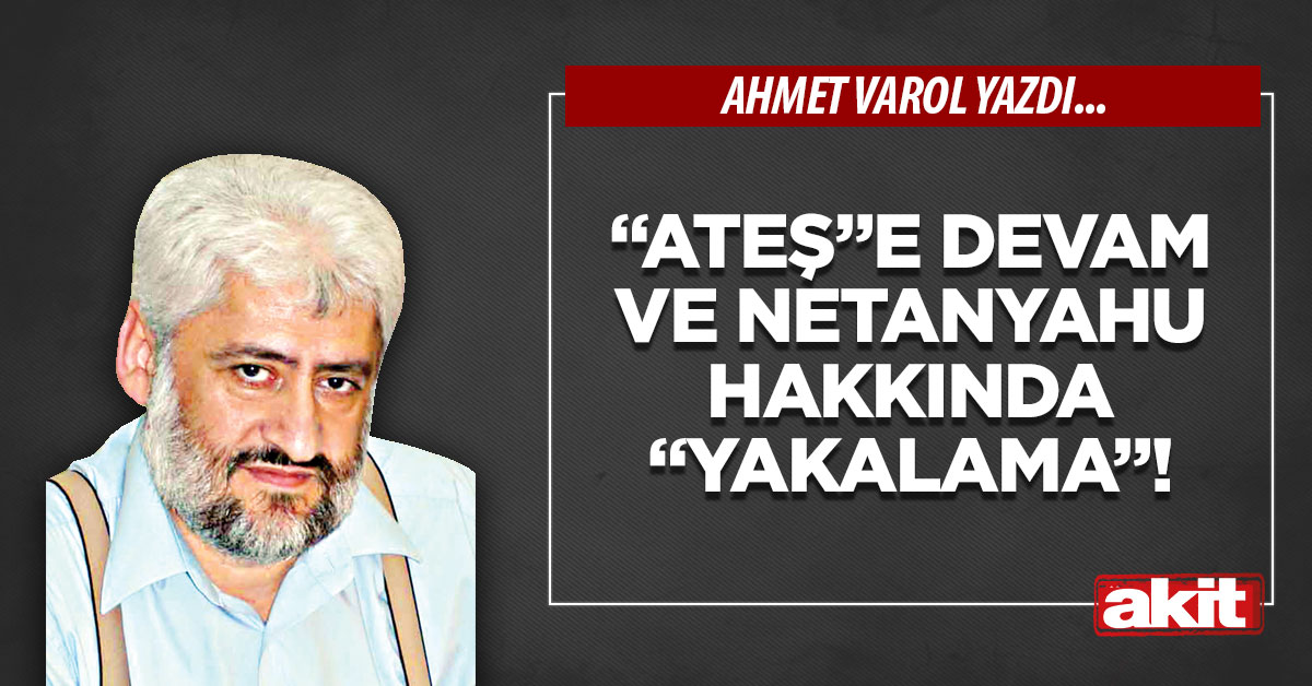 “Ateş”e devam ve Netanyahu hakkında “yakalama”!