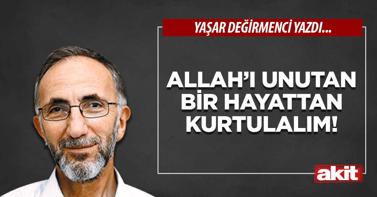 Allah’ı unutan bir hayattan kurtulalım!