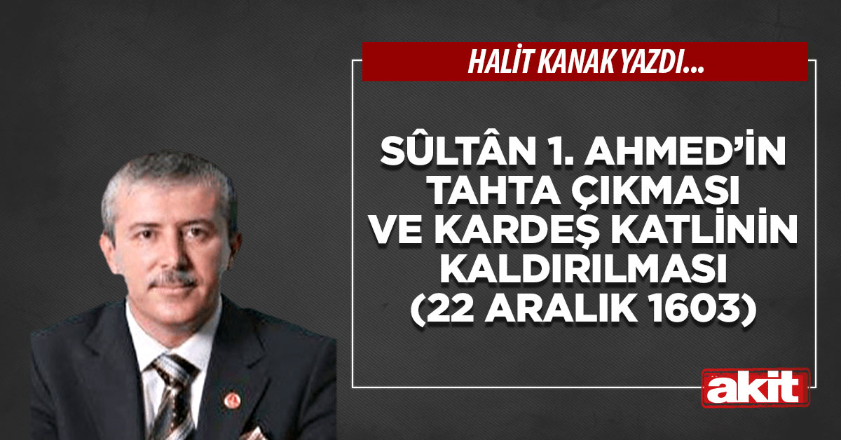 Sûltân 1. Ahmed’in tahta çıkması ve kardeş katlinin kaldırılması (22 Aralık 1603)
