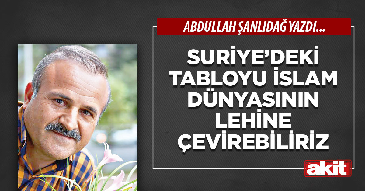 Suriye’deki tabloyu İslam dünyasının lehine çevirebiliriz