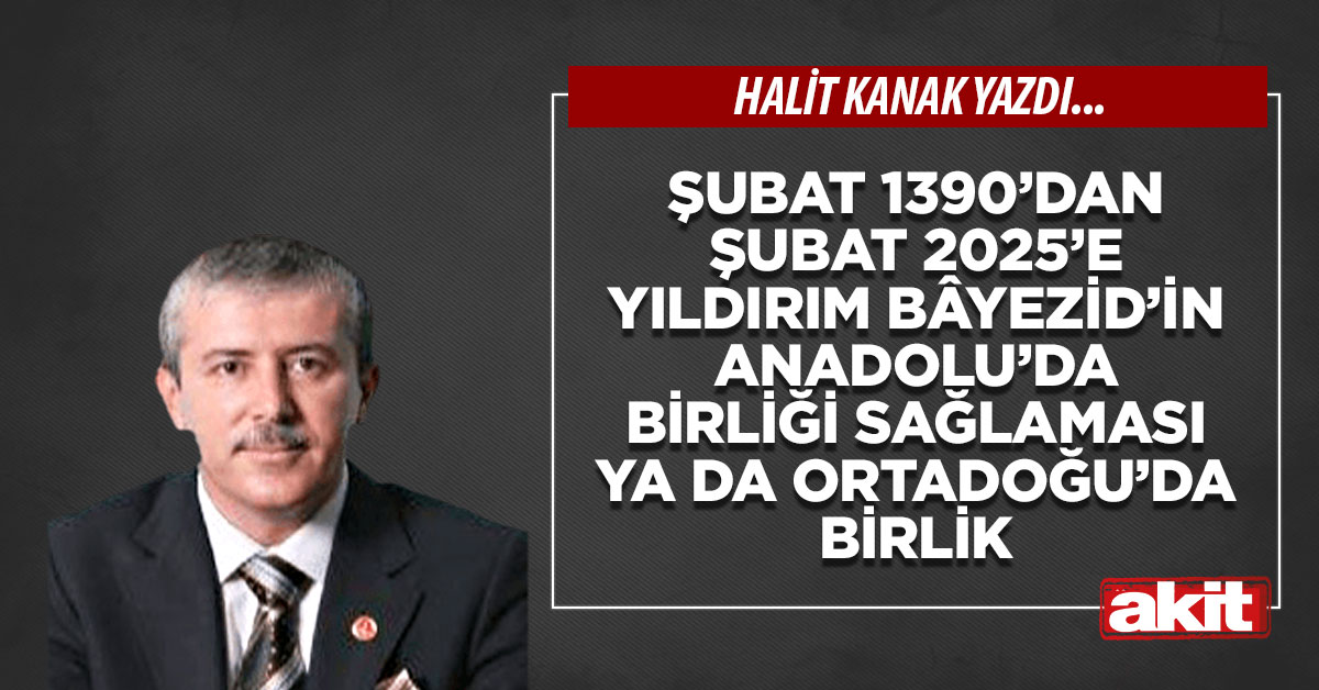 Şubat 1390’dan Şubat 2025’e Yıldırım Bâyezid’in Anadolu’da birliği sağlaması ya da Ortadoğu’da birlik