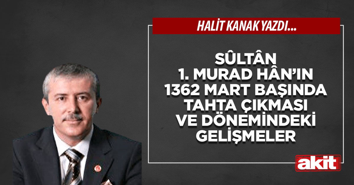 Sûltân 1. Murad Hân’ın 1362 Mart başında tahta çıkması ve dönemindeki gelişmeler