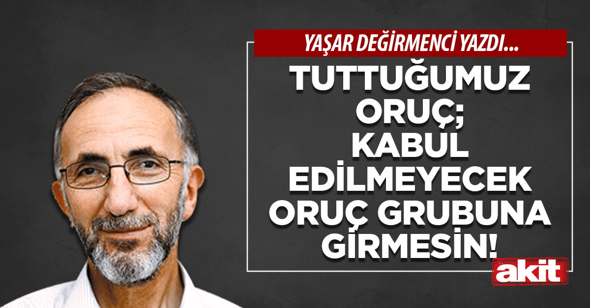 Tuttuğumuz oruç; kabul edilmeyecek oruç grubuna girmesin!