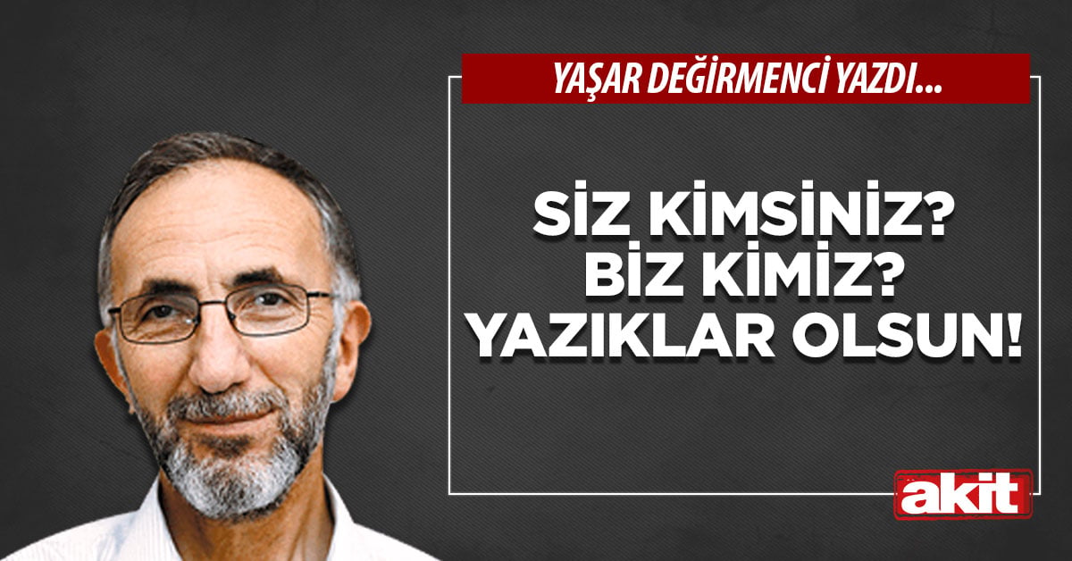 Siz kimsiniz? Biz kimiz? Yazıklar olsun!