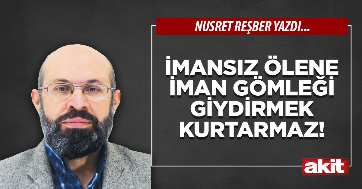 İmansız ölene iman gömleği giydirmek kurtarmaz!
