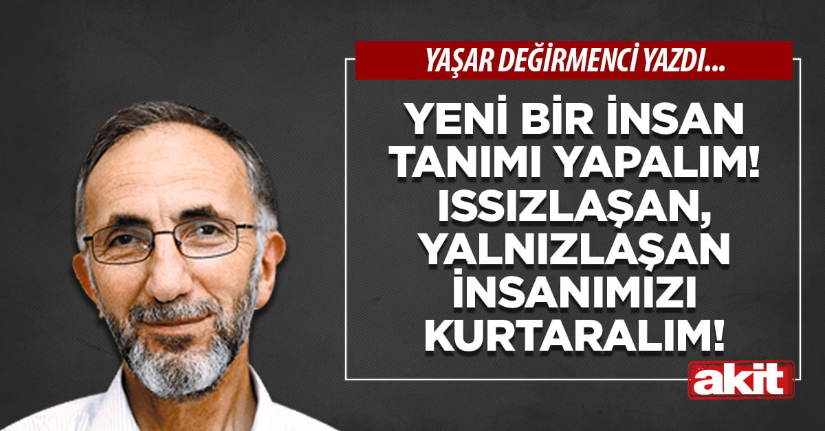 Yeni bir insan tanımı yapalım! Issızlaşan, yalnızlaşan insanımızı kurtaralım!