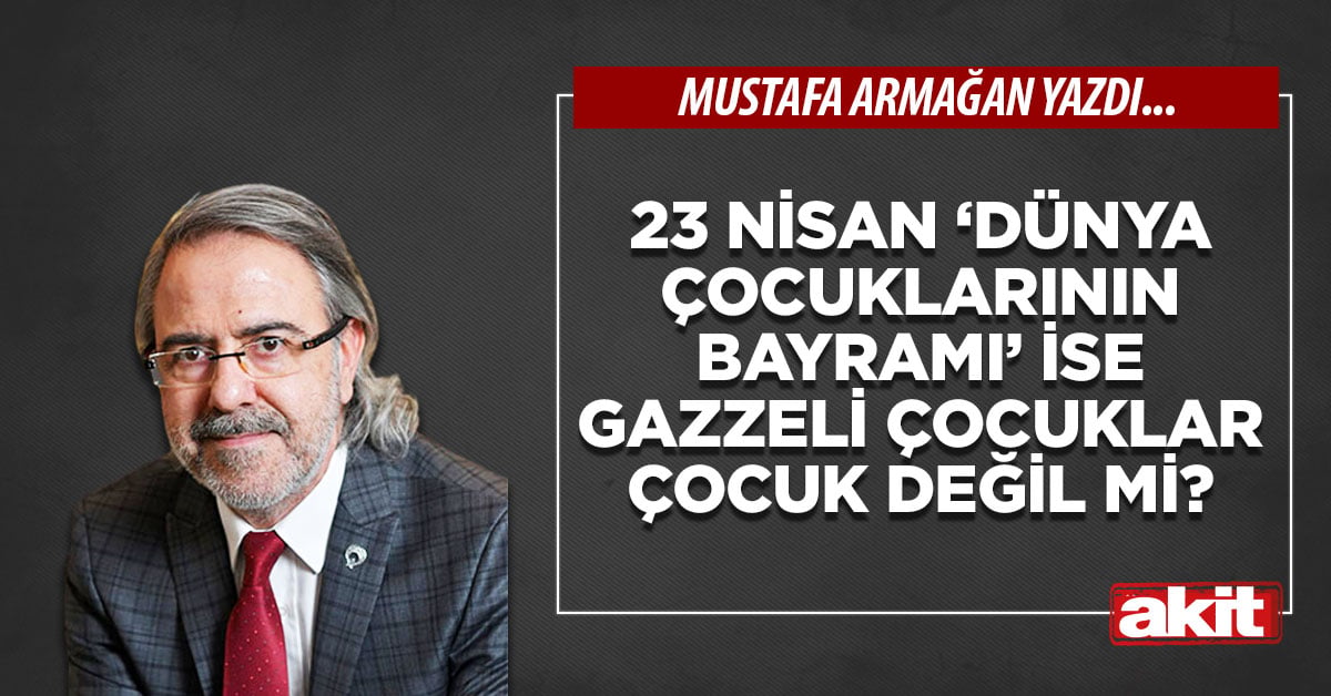 23 Nisan ‘dünya çocuklarının bayramı’ ise Gazzeli çocuklar çocuk değil mi?