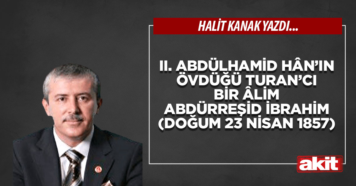 II. Abdülhamid Hân’ın övdüğü Turan’cı bir âlim Abdürreşid İbrahim (Doğum 23 Nisan 1857)