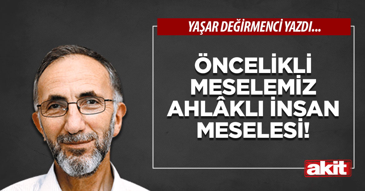 Öncelikli meselemiz ahlâklı insan meselesi!