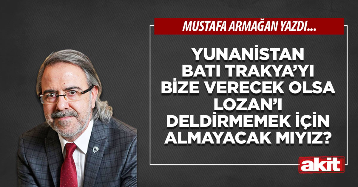 Yunanistan Batı Trakya’yı bize verecek olsa Lozan’ı deldirmemek için almayacak mıyız?