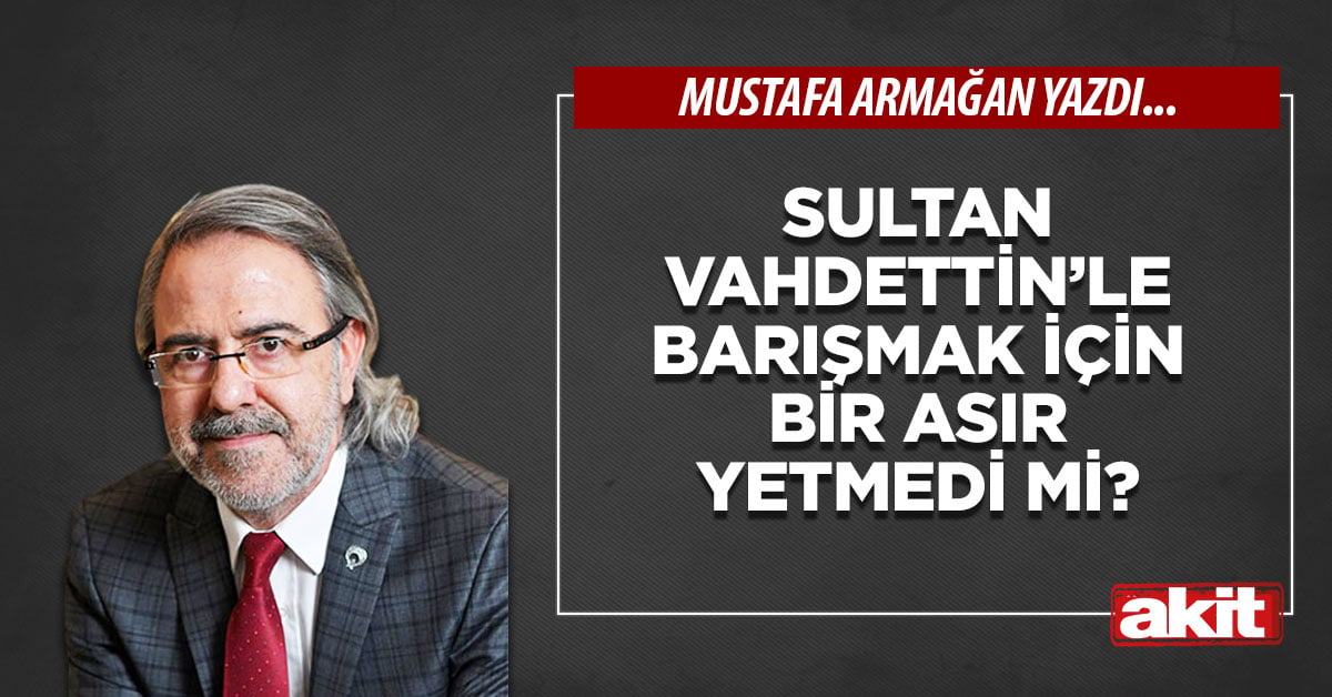 Sultan Vahdettin’le barışmak için bir asır yetmedi mi?