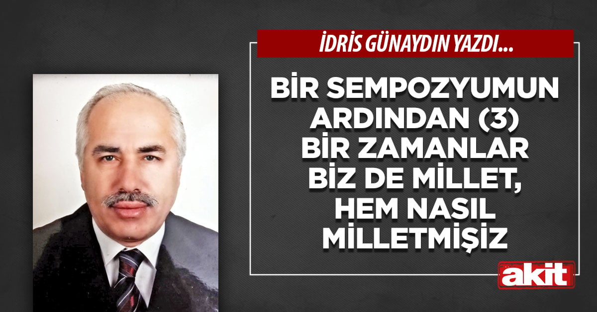 Bir sempozyumun ardından (3) Bir zamanlar biz de millet, hem nasıl milletmişiz