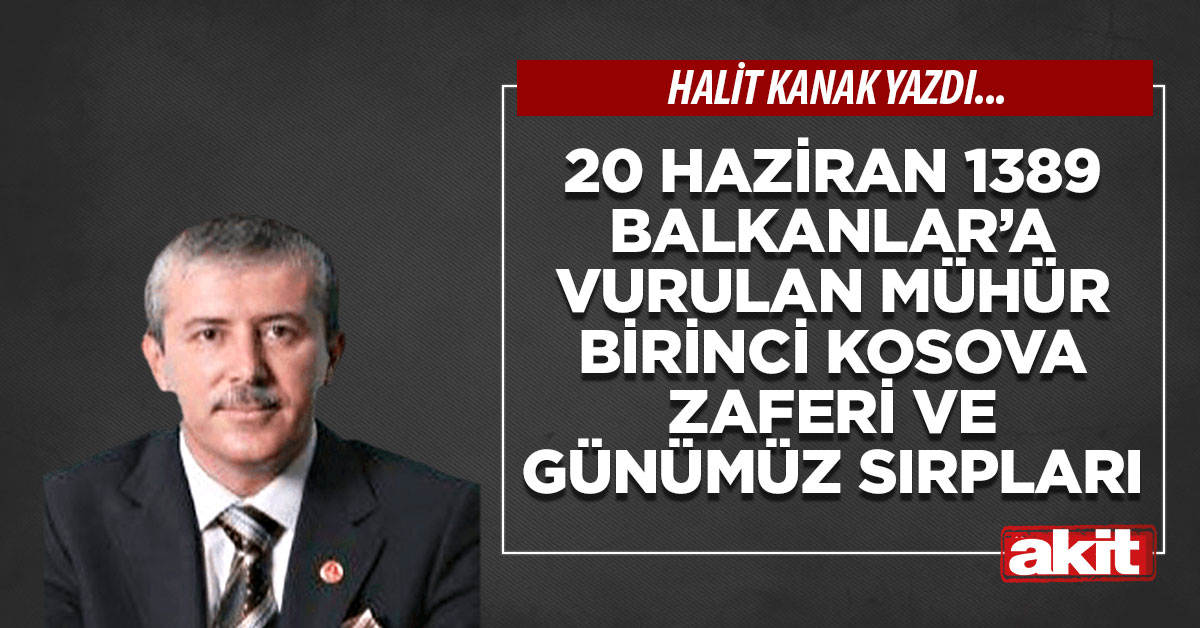 20 Haziran 1389 Balkanlar’a vurulan mühür Birinci Kosova zaferi ve günümüz Sırpları