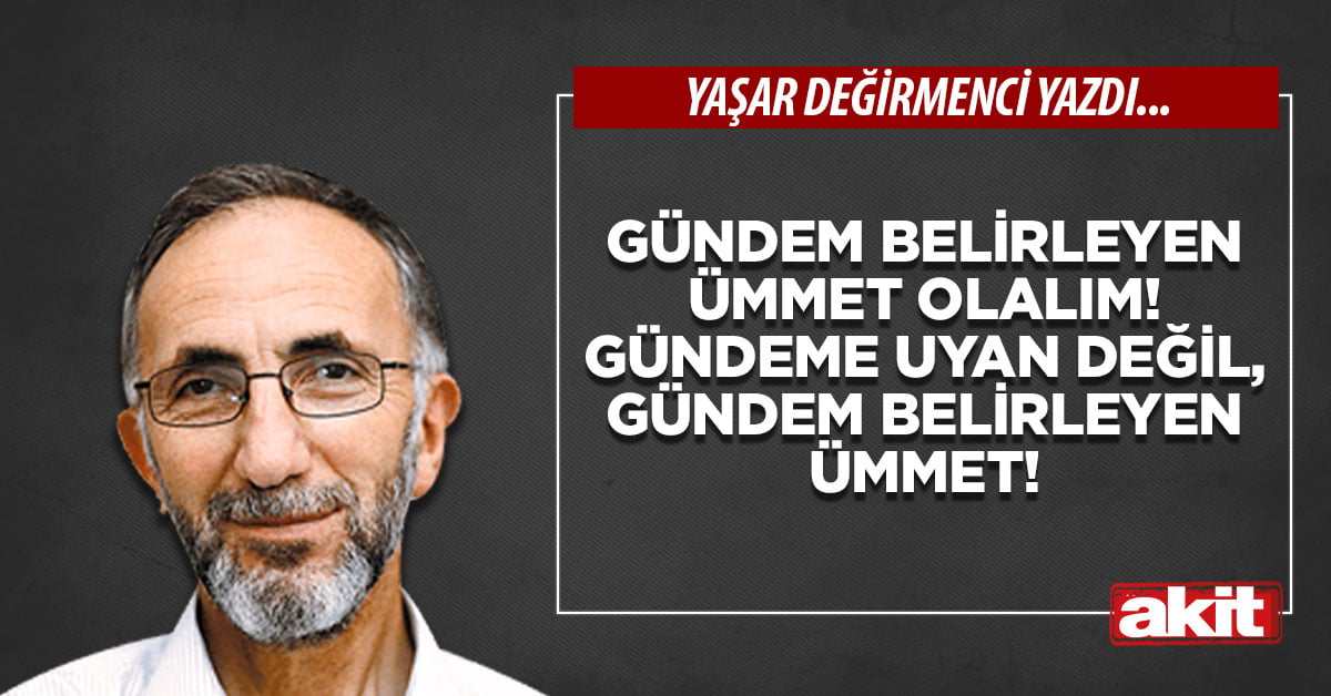 Gündem belirleyen ümmet olalım! Gündeme uyan değil, gündem belirleyen ümmet!