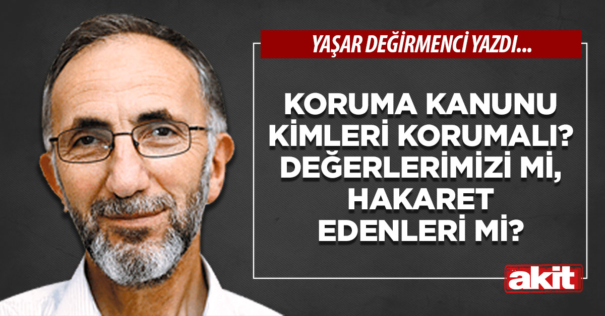 Koruma kanunu kimleri korumalı? Değerlerimizi mi, hakaret edenleri mi?