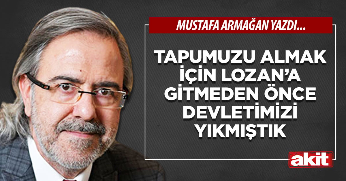 Tapumuzu almak için Lozan’a gitmeden önce devletimizi yıkmıştık