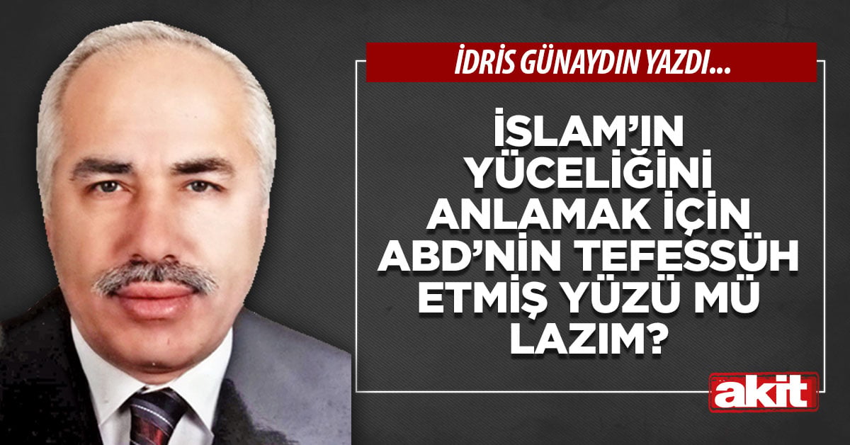 İslam’ın yüceliğini anlamak için ABD’nin tefessüh etmiş yüzü mü lazım?