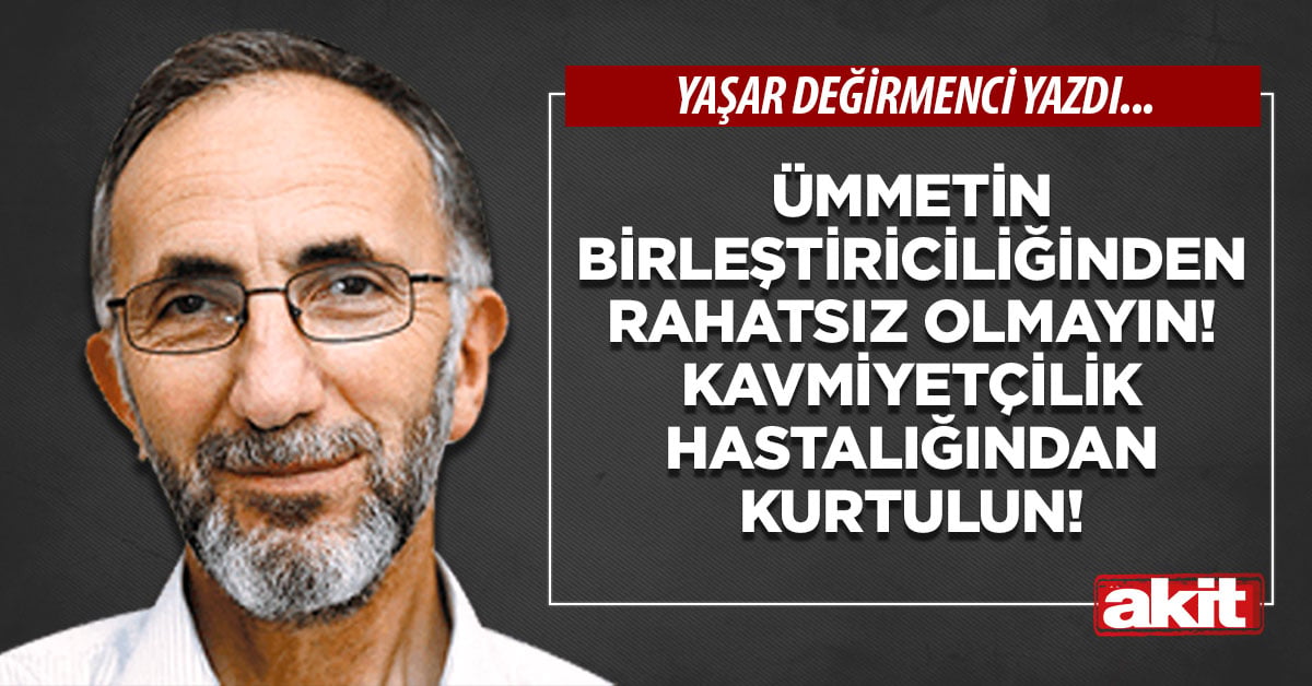 Ümmetin birleştiriciliğinden rahatsız olmayın! Kavmiyetçilik hastalığından kurtulun!