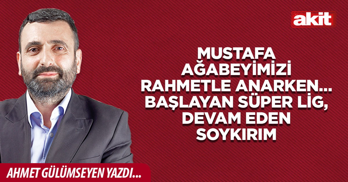 Mustafa Ağabeyimizi rahmetle anarken… Başlayan Süper Lig, devam eden soykırım