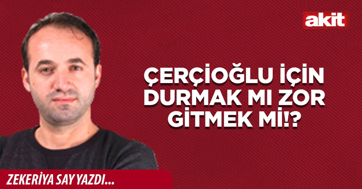 Çerçioğlu için durmak mı zor gitmek mi!?