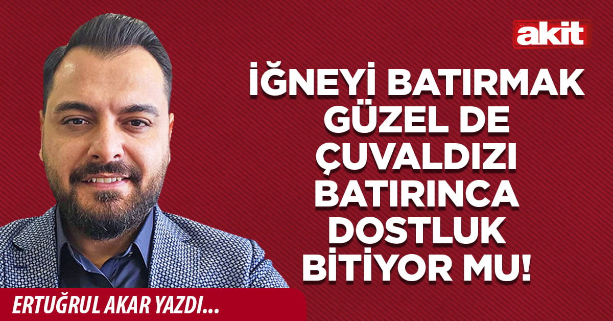  İğneyi batırmak güzel de çuvaldızı batırınca dostluk bitiyor mu!