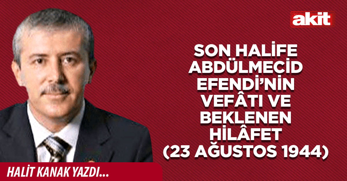 Son Halife Abdülmecid Efendi’nin vefâtı ve beklenen hilâfet (23 Ağustos 1944)
