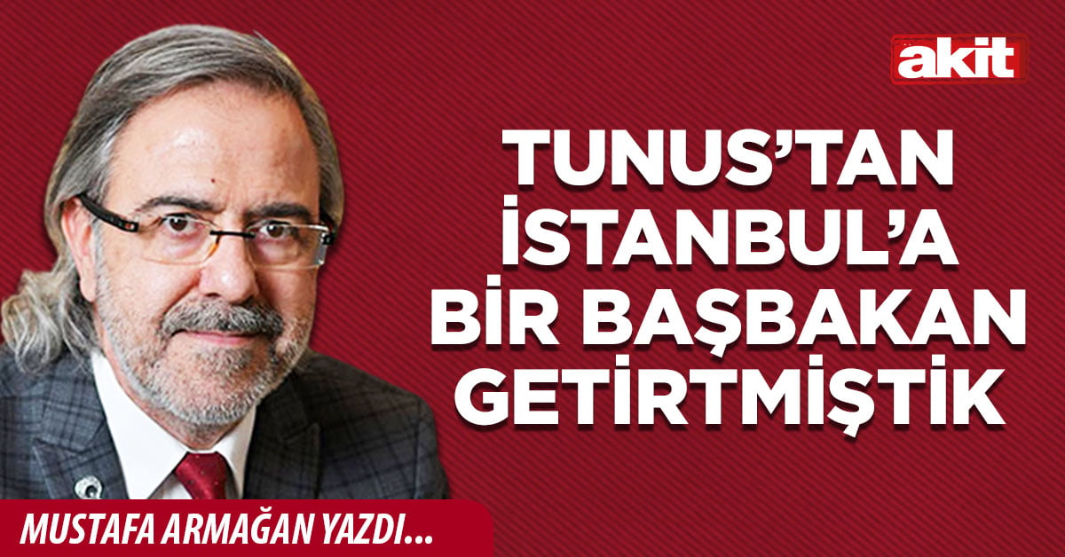 Tunus’tan İstanbul’a bir Başbakan getirtmiştik