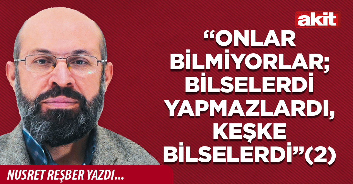“Onlar bilmiyorlar; bilselerdi yapmazlardı, keşke bilselerdi” (2)