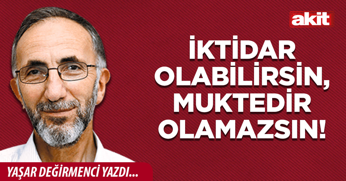 İktidar olabilirsin, muktedir olamazsın!