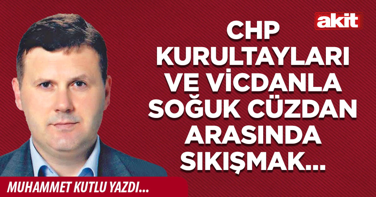 CHP kurultayları ve vicdanla soğuk cüzdan arasında sıkışmak…