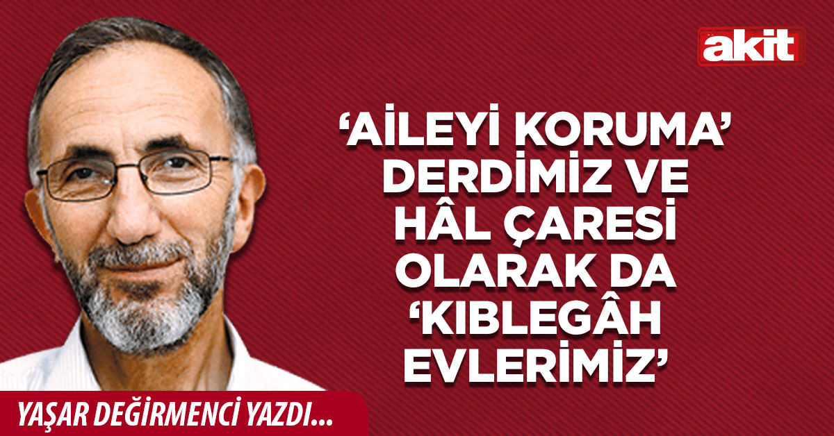 ‘Aileyi Koruma’ derdimiz ve hâl çaresi olarak da ‘Kıblegâh Evlerimiz’