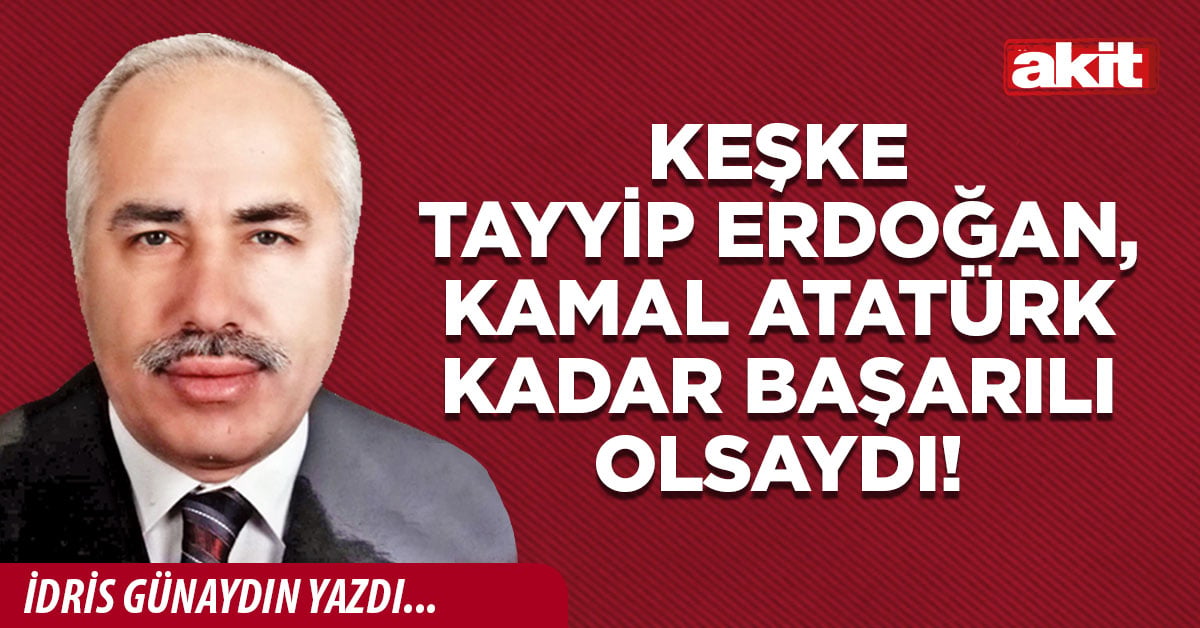 Keşke Tayyip Erdoğan, Kamal Atatürk kadar başarılı olsaydı!