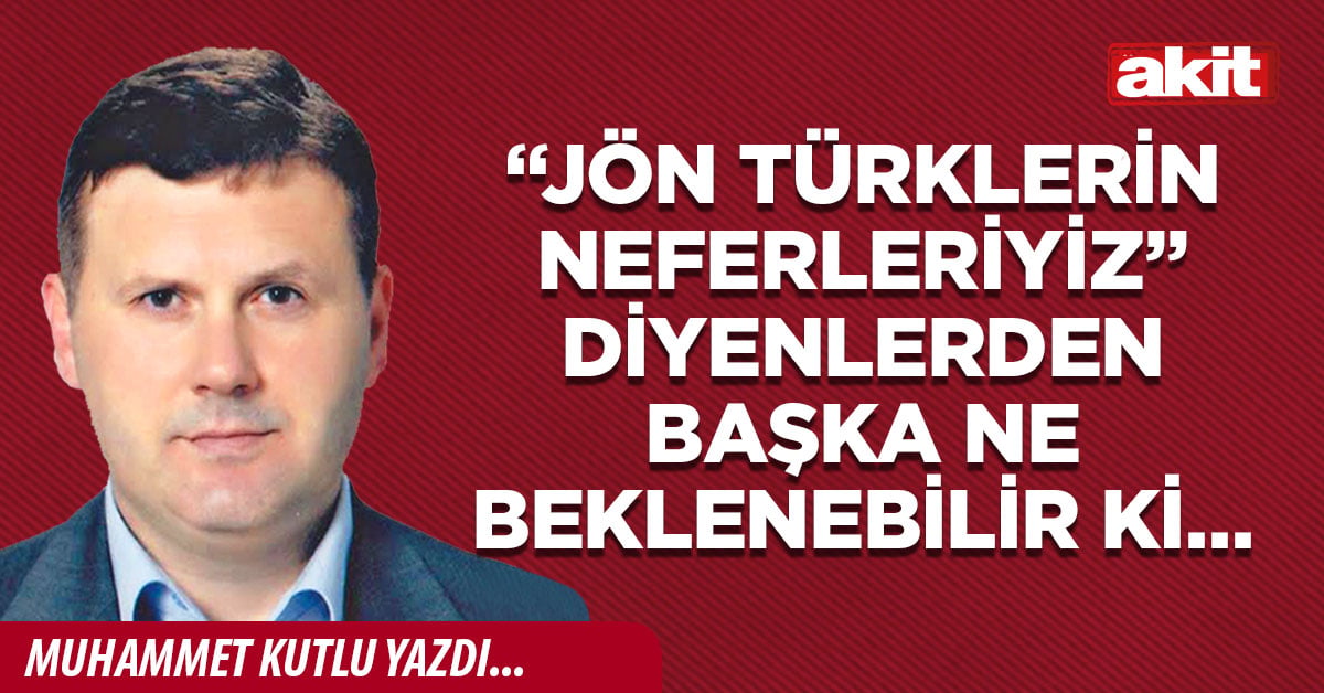 “Jön Türklerin neferleriyiz” diyenlerden başka ne beklenebilir ki…