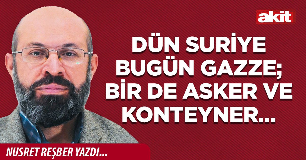 Dün Suriye bugün Gazze; bir de Asker ve Konteyner…