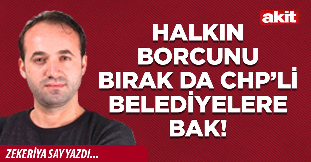 Halkın borcunu bırak da CHP’li belediyelere bak!