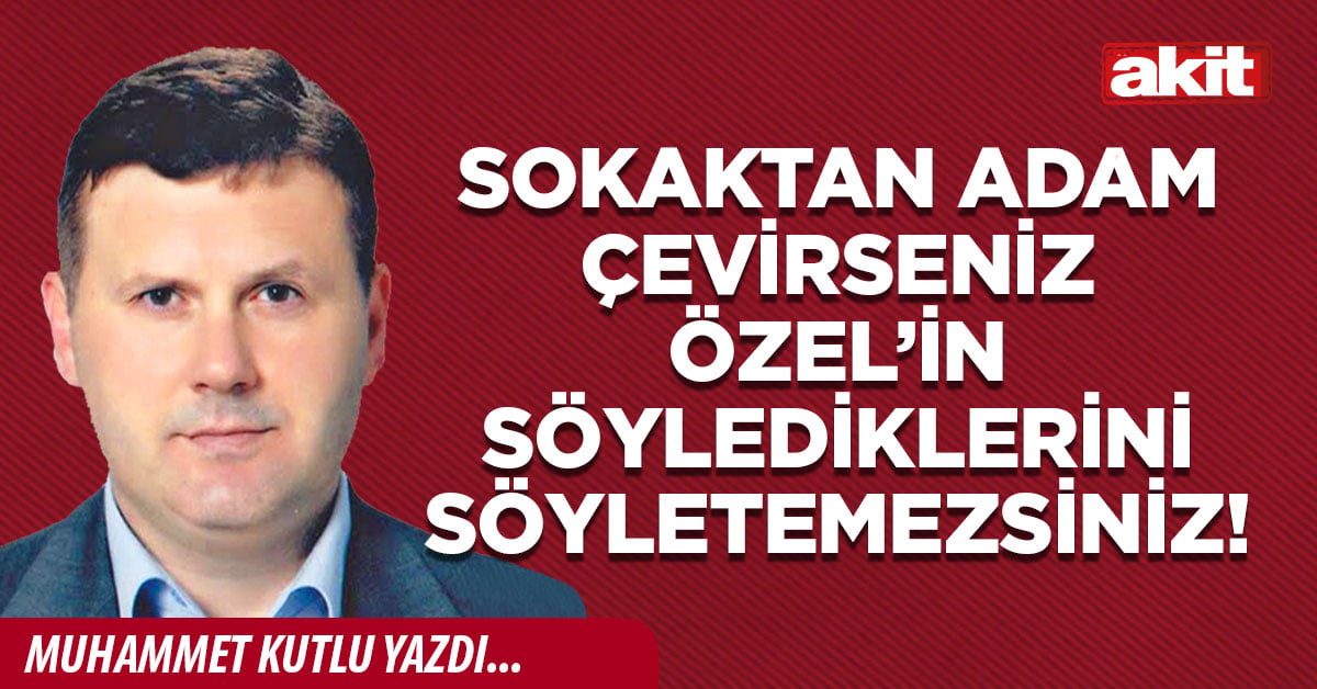 Sokaktan adam çevirseniz Özel’in söylediklerini söyletemezsiniz!